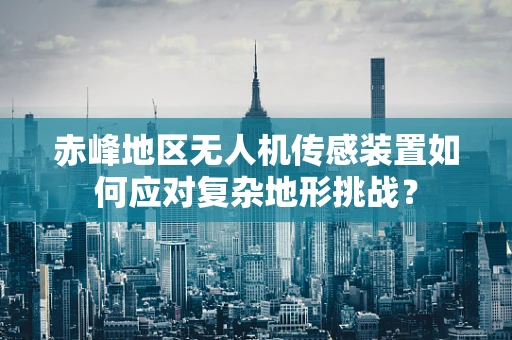 赤峰地区无人机传感装置如何应对复杂地形挑战？