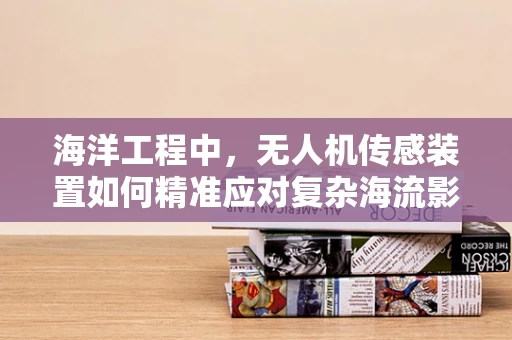 海洋工程中，无人机传感装置如何精准应对复杂海流影响？