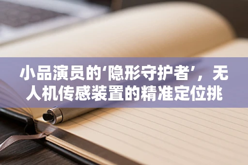 小品演员的‘隐形守护者’，无人机传感装置的精准定位挑战