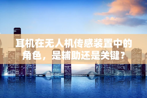 耳机在无人机传感装置中的角色，是辅助还是关键？
