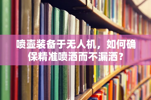 喷壶装备于无人机，如何确保精准喷洒而不漏洒？