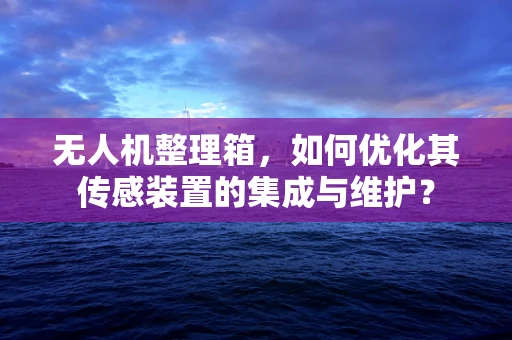 无人机整理箱，如何优化其传感装置的集成与维护？