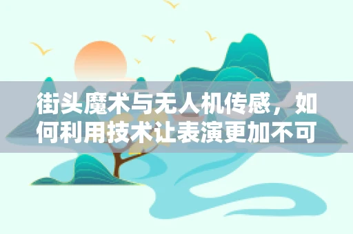 街头魔术与无人机传感，如何利用技术让表演更加不可思议？