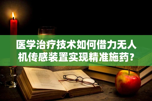医学治疗技术如何借力无人机传感装置实现精准施药？