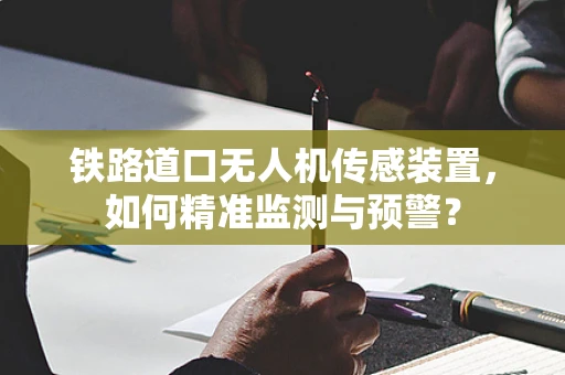 铁路道口无人机传感装置，如何精准监测与预警？