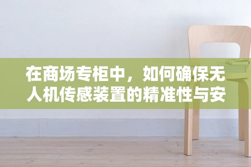在商场专柜中，如何确保无人机传感装置的精准性与安全性？