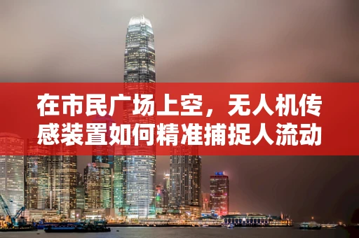 在市民广场上空，无人机传感装置如何精准捕捉人流动态？