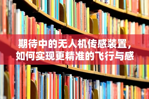 期待中的无人机传感装置，如何实现更精准的飞行与感知？