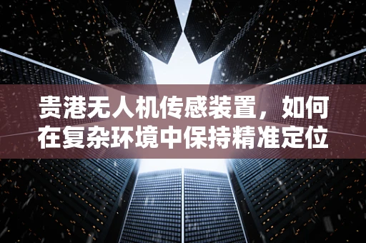 贵港无人机传感装置，如何在复杂环境中保持精准定位？