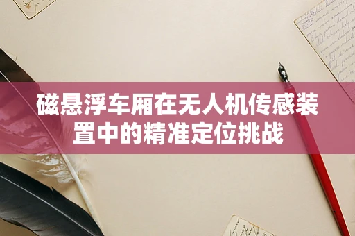 磁悬浮车厢在无人机传感装置中的精准定位挑战