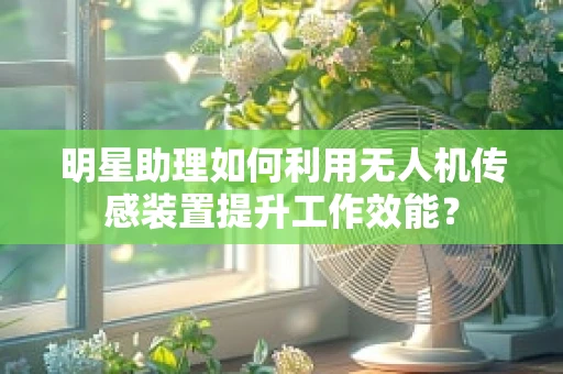 明星助理如何利用无人机传感装置提升工作效能？