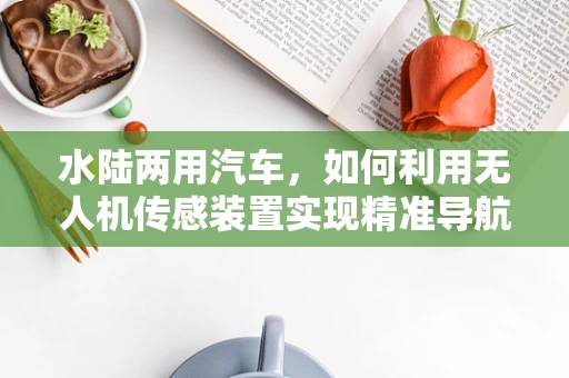水陆两用汽车，如何利用无人机传感装置实现精准导航？