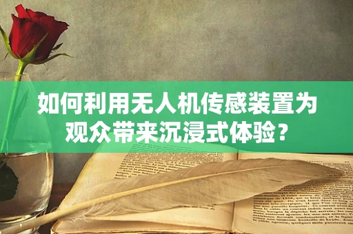 如何利用无人机传感装置为观众带来沉浸式体验？