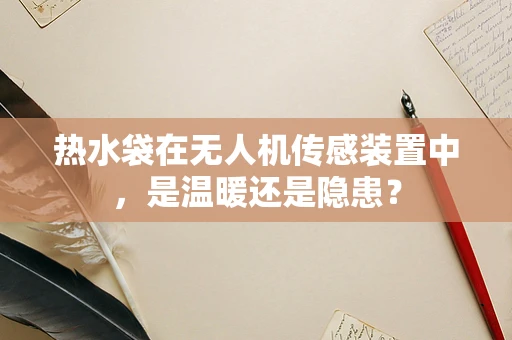 热水袋在无人机传感装置中，是温暖还是隐患？