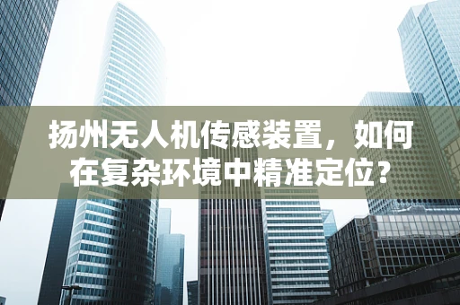 扬州无人机传感装置，如何在复杂环境中精准定位？