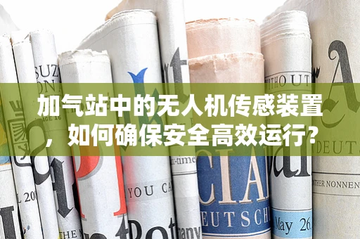 加气站中的无人机传感装置，如何确保安全高效运行？