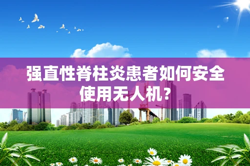 强直性脊柱炎患者如何安全使用无人机？