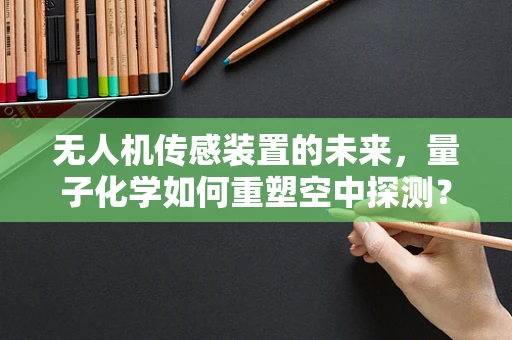 无人机传感装置的未来，量子化学如何重塑空中探测？