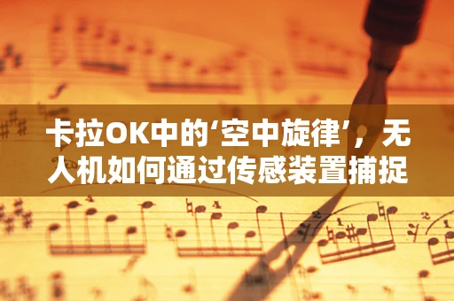 卡拉OK中的‘空中旋律’，无人机如何通过传感装置捕捉歌声？
