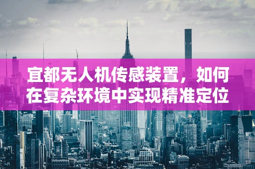 宜都无人机传感装置，如何在复杂环境中实现精准定位？