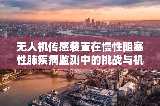 无人机传感装置在慢性阻塞性肺疾病监测中的挑战与机遇