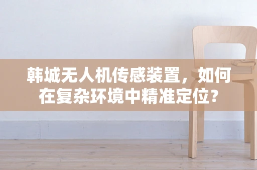 韩城无人机传感装置，如何在复杂环境中精准定位？
