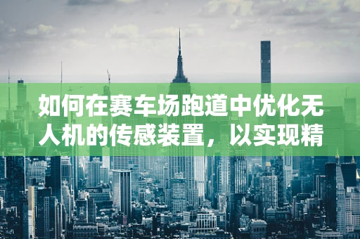 如何在赛车场跑道中优化无人机的传感装置，以实现精准导航与避障？