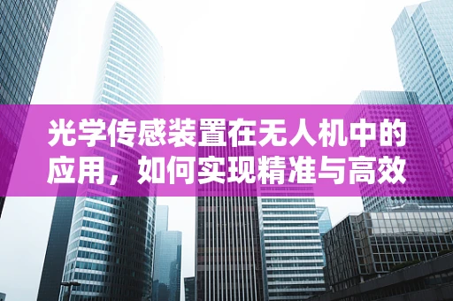 光学传感装置在无人机中的应用，如何实现精准与高效的飞行？