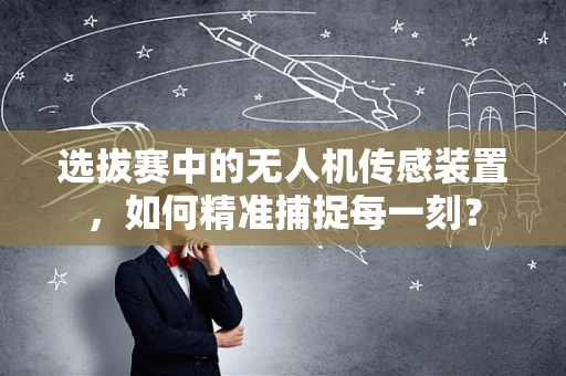选拔赛中的无人机传感装置，如何精准捕捉每一刻？