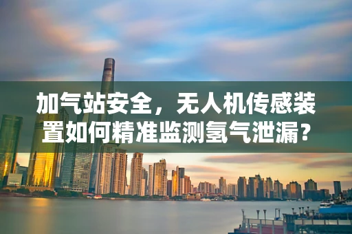 加气站安全，无人机传感装置如何精准监测氢气泄漏？