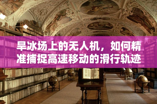 旱冰场上的无人机，如何精准捕捉高速移动的滑行轨迹？