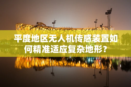 平度地区无人机传感装置如何精准适应复杂地形？
