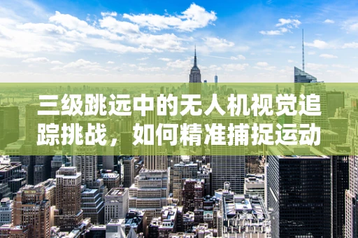 三级跳远中的无人机视觉追踪挑战，如何精准捕捉运动员的飞跃瞬间？