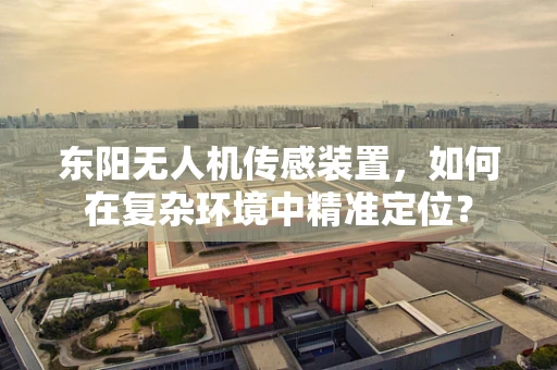 东阳无人机传感装置，如何在复杂环境中精准定位？