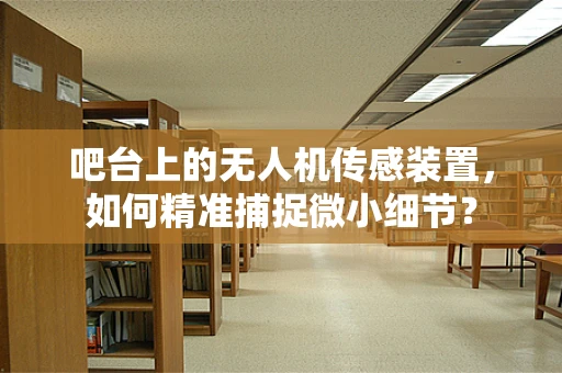 吧台上的无人机传感装置，如何精准捕捉微小细节？