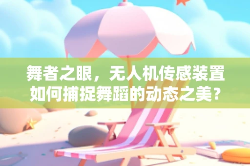 舞者之眼，无人机传感装置如何捕捉舞蹈的动态之美？