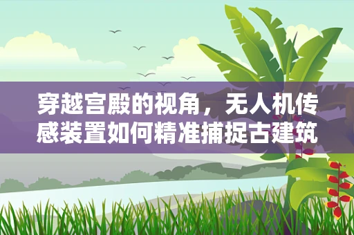 穿越宫殿的视角，无人机传感装置如何精准捕捉古建筑细节？