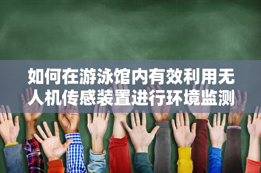 如何在游泳馆内有效利用无人机传感装置进行环境监测？