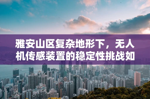 雅安山区复杂地形下，无人机传感装置的稳定性挑战如何破解？