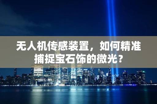 无人机传感装置，如何精准捕捉宝石饰的微光？