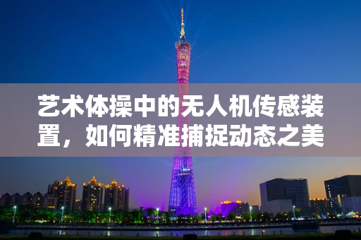 艺术体操中的无人机传感装置，如何精准捕捉动态之美？