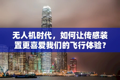 无人机时代，如何让传感装置更喜爱我们的飞行体验？