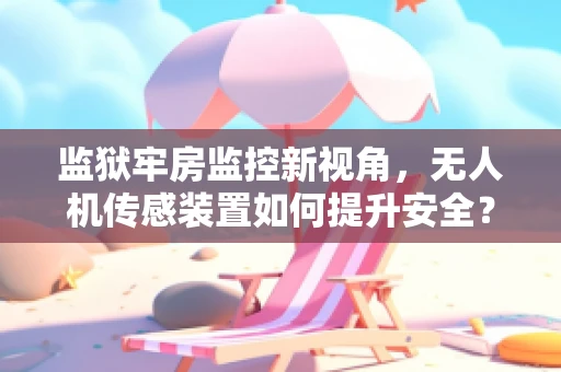 监狱牢房监控新视角，无人机传感装置如何提升安全？