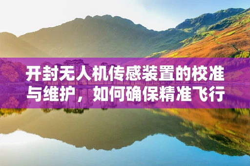 开封无人机传感装置的校准与维护，如何确保精准飞行？