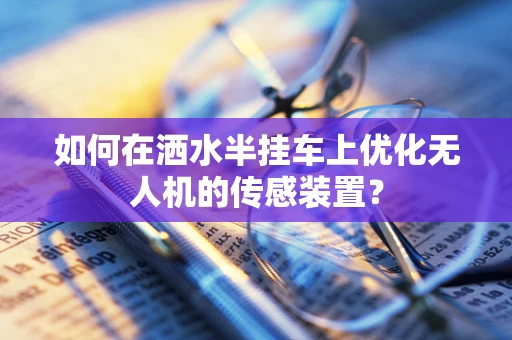 如何在洒水半挂车上优化无人机的传感装置？
