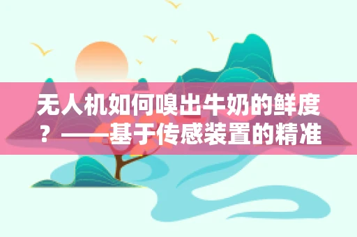 无人机如何嗅出牛奶的鲜度？——基于传感装置的精准检测