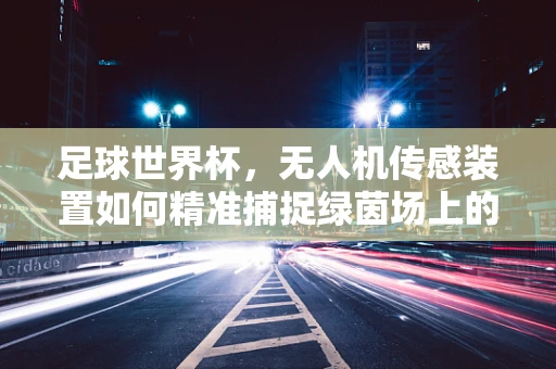 足球世界杯，无人机传感装置如何精准捕捉绿茵场上的每一个瞬间？