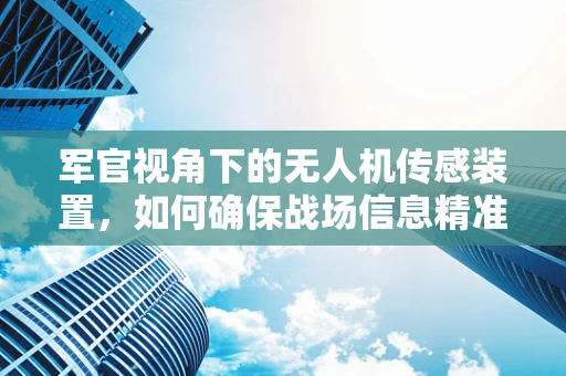 军官视角下的无人机传感装置，如何确保战场信息精准传递？
