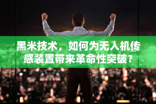 黑米技术，如何为无人机传感装置带来革命性突破？