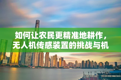 如何让农民更精准地耕作，无人机传感装置的挑战与机遇？